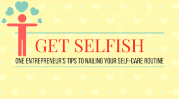Get Selfish – One Entrepreneur’s Tips to Nailing Your Self-Care Routine