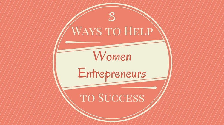 3 Ways To Help Women Entrepreneurs To Success 3 Ways To Help Women Entrepreneurs To Success